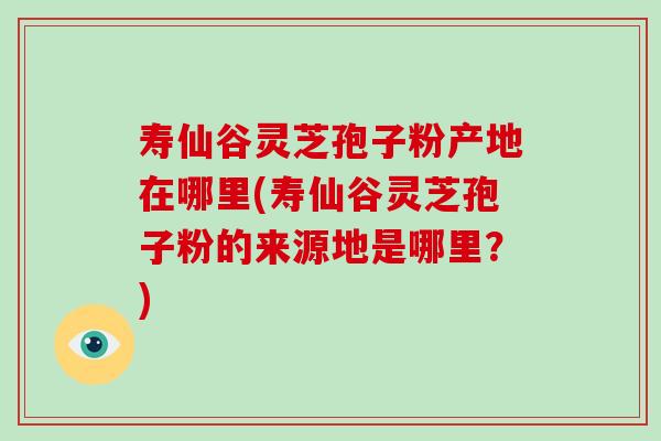 寿仙谷灵芝孢子粉产地在哪里(寿仙谷灵芝孢子粉的来源地是哪里?) 寿仙谷灵芝孢子粉产地在哪里(寿仙谷灵芝孢子粉的来源地是哪里?)