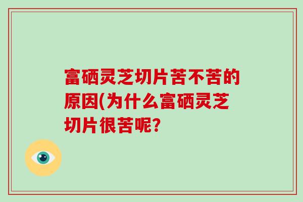富硒灵芝切片苦不苦的原因(为什么富硒灵芝切片很苦呢？