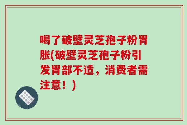 喝了破壁灵芝孢子粉胃胀(破壁灵芝孢子粉引发胃部不适，消费者需注意！)