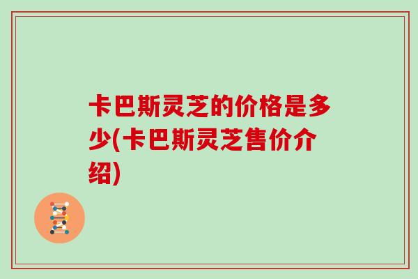 卡巴斯灵芝的价格是多少(卡巴斯灵芝售价介绍)