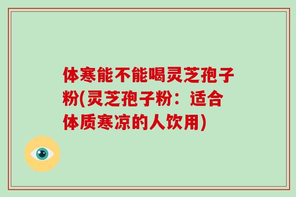 体寒能不能喝灵芝孢子粉(灵芝孢子粉：适合体质寒凉的人饮用)