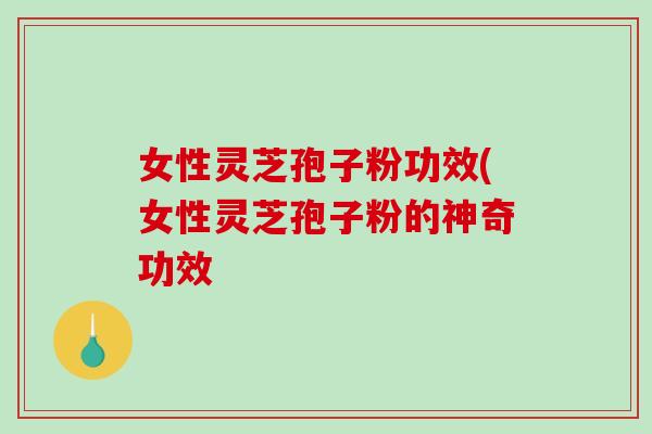女性灵芝孢子粉功效(女性灵芝孢子粉的神奇功效
