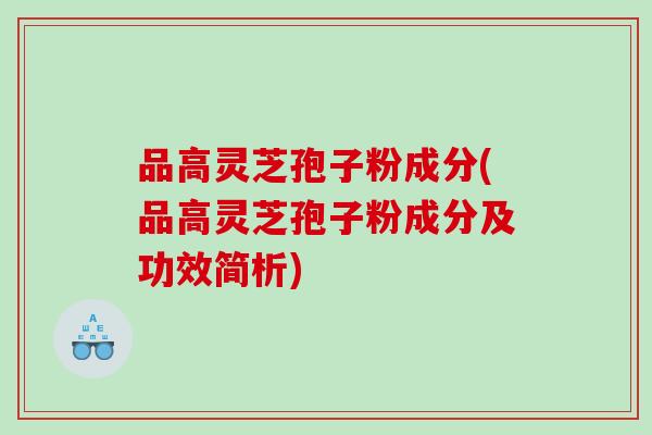 品高灵芝孢子粉成分(品高灵芝孢子粉成分及功效简析) 品高灵芝孢子粉成分(品高灵芝孢子粉成分及功效简析)