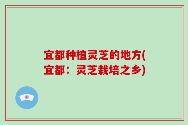 宜都种植灵芝的地方(宜都：灵芝栽培之乡)