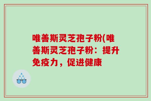 唯善斯灵芝孢子粉(唯善斯灵芝孢子粉：提升免疫力，促进健康