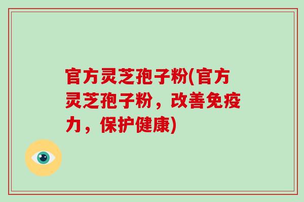 官方灵芝孢子粉(官方灵芝孢子粉，改善免疫力，保护健康)