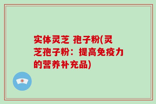 实体灵芝 孢子粉(灵芝孢子粉：提高免疫力的营养补充品)