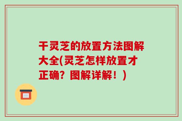 干灵芝的放置方法图解大全(灵芝怎样放置才正确？图解详解！)