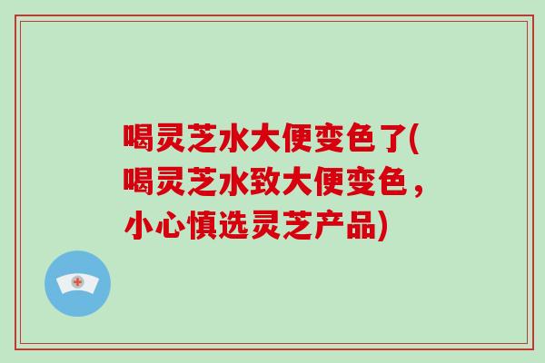 喝灵芝水大便变色了(喝灵芝水致大便变色，小心慎选灵芝产品)