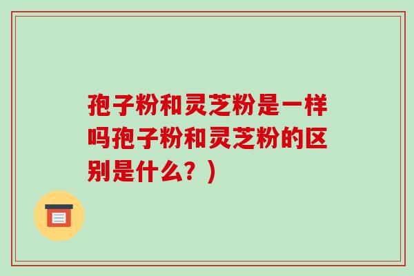 孢子粉和灵芝粉是一样吗孢子粉和灵芝粉的区别是什么？)