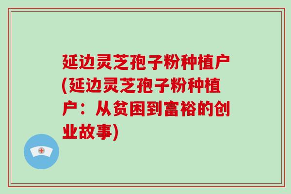 延边灵芝孢子粉种植户(延边灵芝孢子粉种植户：从贫困到富裕的创业故事)