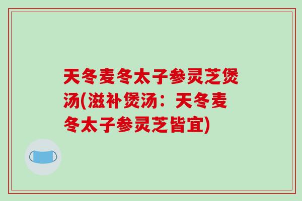 天冬麦冬太子参灵芝煲汤(滋补煲汤：天冬麦冬太子参灵芝皆宜)
