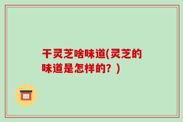 干灵芝啥味道(灵芝的味道是怎样的？)
