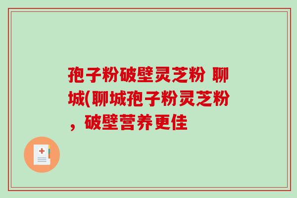 孢子粉破壁灵芝粉 聊城(聊城孢子粉灵芝粉，破壁营养更佳