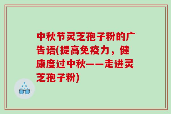 中秋节灵芝孢子粉的广告语(提高免疫力，健康度过中秋——走进灵芝孢子粉)