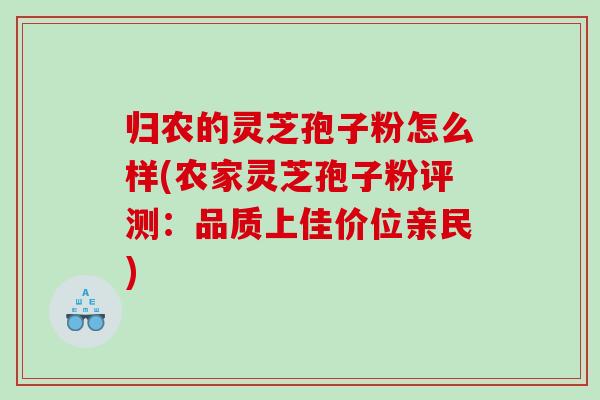 归农的灵芝孢子粉怎么样(农家灵芝孢子粉评测：品质上佳价位亲民)