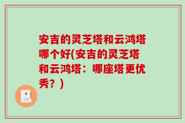 安吉的灵芝塔和云鸿塔哪个好(安吉的灵芝塔和云鸿塔：哪座塔更优秀？)