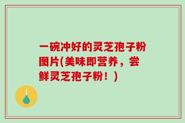 一碗冲好的灵芝孢子粉图片(美味即营养，尝鲜灵芝孢子粉！)
