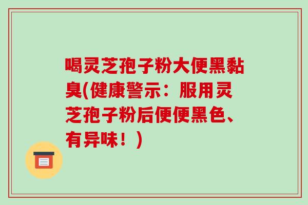 喝灵芝孢子粉大便黑黏臭(健康警示：服用灵芝孢子粉后便便黑色、有异味！)