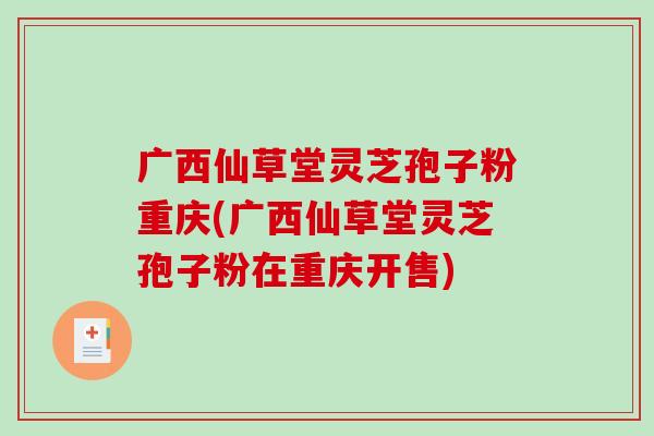 广西仙草堂灵芝孢子粉重庆(广西仙草堂灵芝孢子粉在重庆开售)