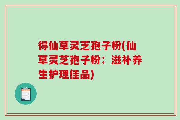 得仙草灵芝孢子粉(仙草灵芝孢子粉：滋补养生护理佳品)