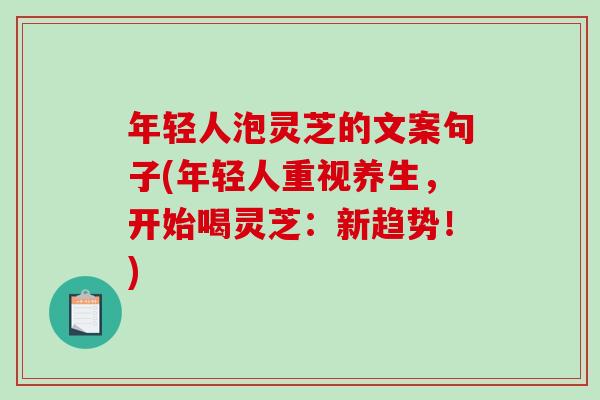 年轻人泡灵芝的文案句子(年轻人重视养生，开始喝灵芝：新趋势！)