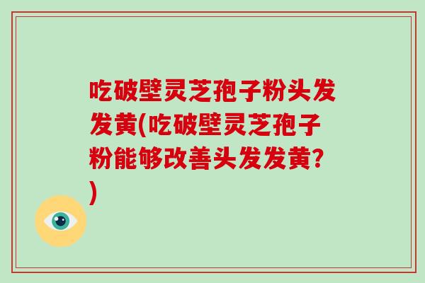 吃破壁灵芝孢子粉头发发黄(吃破壁灵芝孢子粉能够改善头发发黄？)