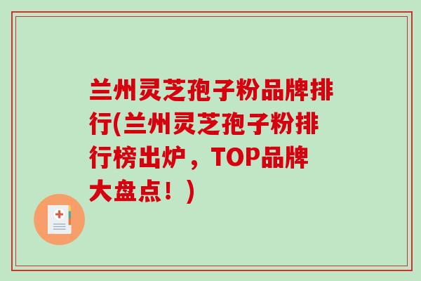 兰州灵芝孢子粉品牌排行(兰州灵芝孢子粉排行榜出炉，TOP品牌大盘点！)