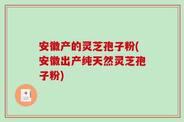 安徽产的灵芝孢子粉(安徽出产纯天然灵芝孢子粉)
