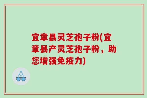 宜章县灵芝孢子粉(宜章县产灵芝孢子粉，助您增强免疫力)