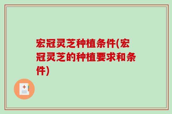 宏冠灵芝种植条件(宏冠灵芝的种植要求和条件)