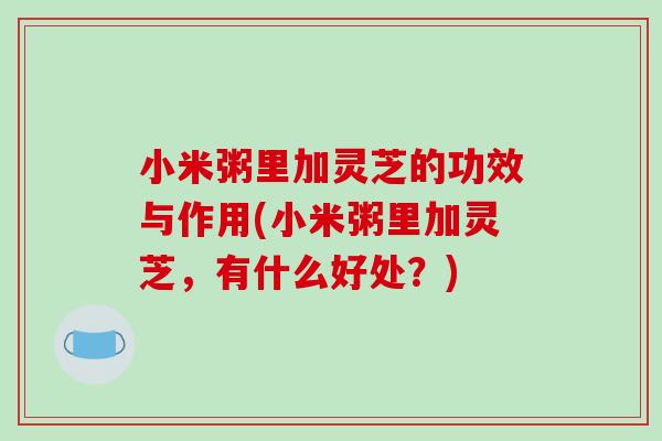 小米粥里加灵芝的功效与作用(小米粥里加灵芝，有什么好处？)
