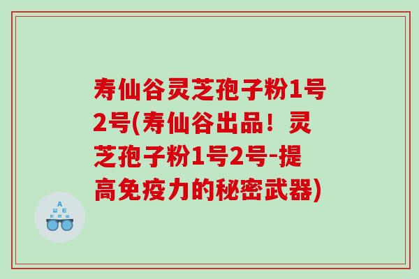 寿仙谷灵芝孢子粉1号2号(寿仙谷出品！灵芝孢子粉1号2号-提高免疫力的秘密武器)