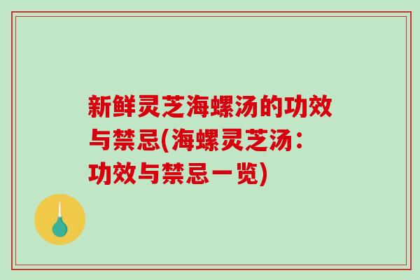新鲜灵芝海螺汤的功效与禁忌(海螺灵芝汤：功效与禁忌一览)