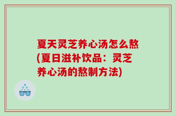 夏天灵芝养心汤怎么熬(夏日滋补饮品：灵芝养心汤的熬制方法)