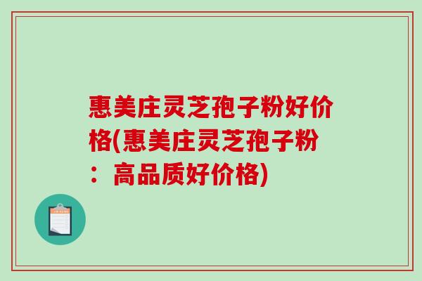 惠美庄灵芝孢子粉好价格(惠美庄灵芝孢子粉：高品质好价格)