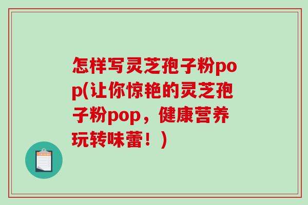 怎样写灵芝孢子粉pop(让你惊艳的灵芝孢子粉pop，健康营养玩转味蕾！)