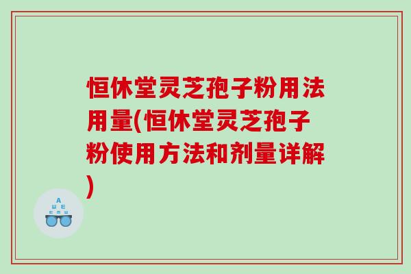 恒休堂灵芝孢子粉用法用量(恒休堂灵芝孢子粉使用方法和剂量详解)