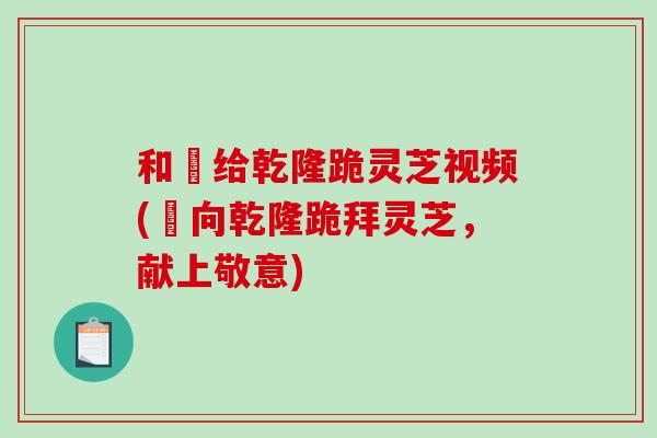 和珅给乾隆跪灵芝视频(珅向乾隆跪拜灵芝，献上敬意)
