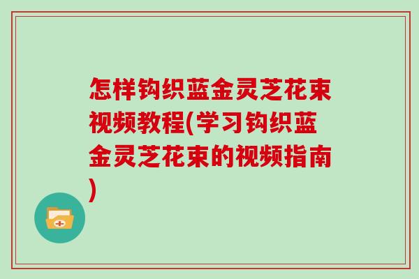 怎样钩织蓝金灵芝花束视频教程(学习钩织蓝金灵芝花束的视频指南)