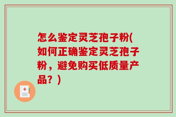 怎么鉴定灵芝孢子粉(如何正确鉴定灵芝孢子粉，避免购买低质量产品？)