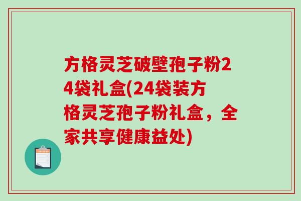 方格灵芝破壁孢子粉24袋礼盒(24袋装方格灵芝孢子粉礼盒，全家共享健康益处)