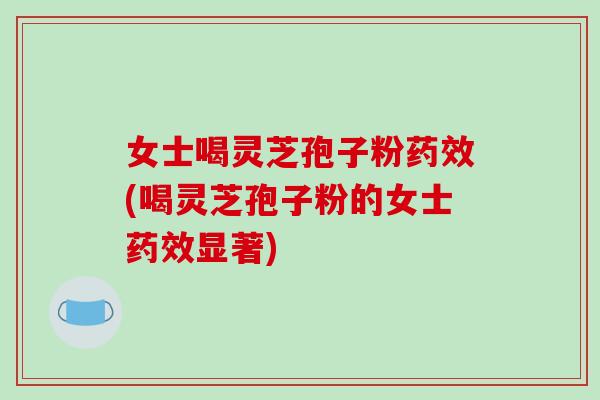 女士喝灵芝孢子粉(喝灵芝孢子粉的女士显著)