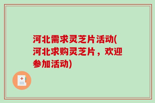 河北需求灵芝片活动(河北求购灵芝片，欢迎参加活动)