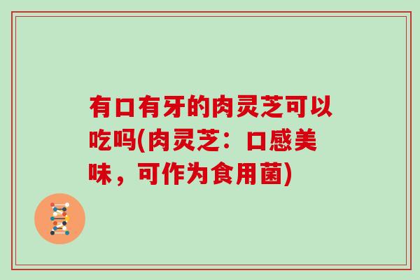 有口有牙的肉灵芝可以吃吗(肉灵芝：口感美味，可作为食用菌)