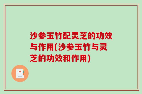 沙参玉竹配灵芝的功效与作用(沙参玉竹与灵芝的功效和作用)