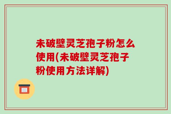 未破壁灵芝孢子粉怎么使用(未破壁灵芝孢子粉使用方法详解)