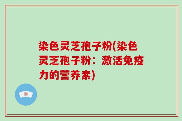 染色灵芝孢子粉(染色灵芝孢子粉：激活免疫力的营养素)