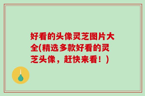 好看的头像灵芝图片大全(精选多款好看的灵芝头像，赶快来看！)