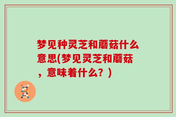 梦见种灵芝和蘑菇什么意思(梦见灵芝和蘑菇，意味着什么？)